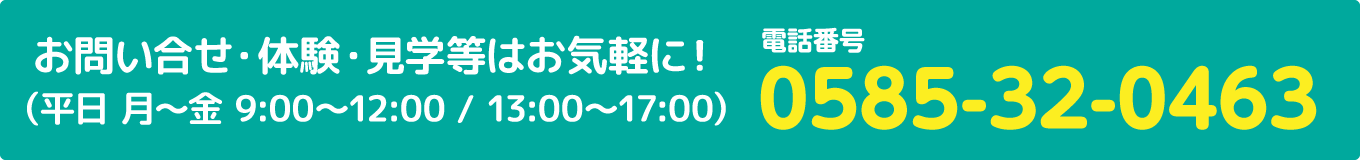 お問い合せ・体験・見学等はお気軽に!(月〜土 9:00〜17:00)0585-32-0463