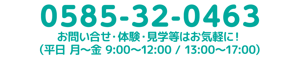 お問い合せ・体験・見学等はお気軽に！（月〜土 9:00〜17:00）｜電話番号 0585-32-0463